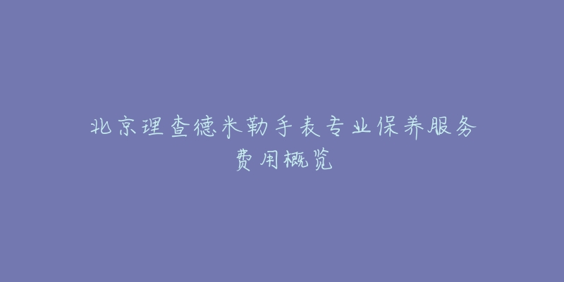 北京理查德米勒手表專業(yè)保養(yǎng)服務(wù)費用概覽