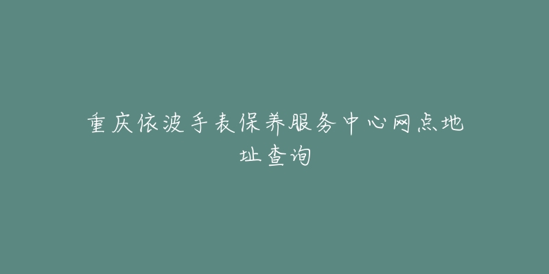 重慶依波手表保養(yǎng)服務(wù)中心網(wǎng)點(diǎn)地址查詢