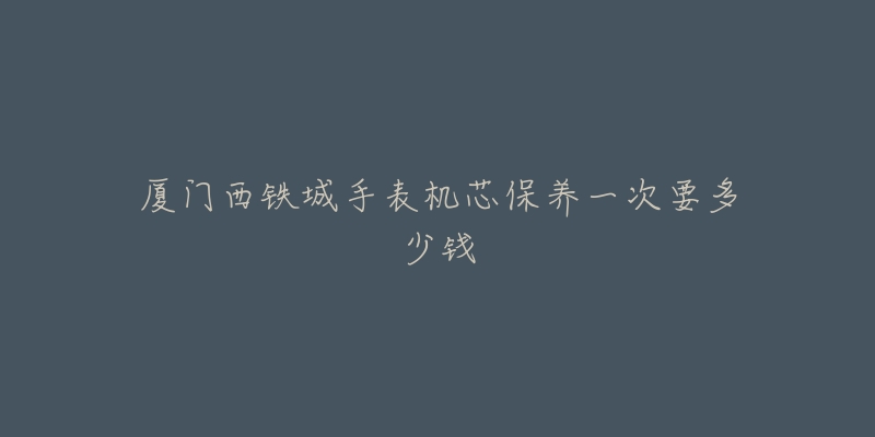 廈門西鐵城手表機芯保養(yǎng)一次要多少錢