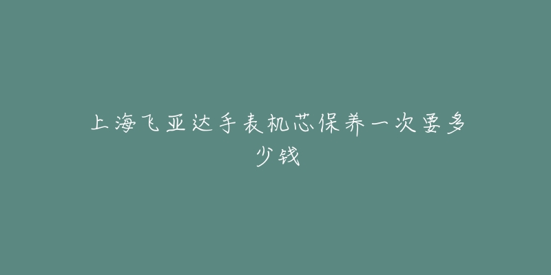 上海飛亞達手表機芯保養(yǎng)一次要多少錢