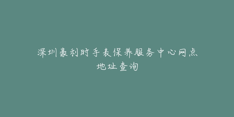 深圳豪利時手表保養(yǎng)服務(wù)中心網(wǎng)點地址查詢