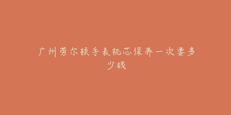 廣州勞爾頓手表機(jī)芯保養(yǎng)一次要多少錢(qián)