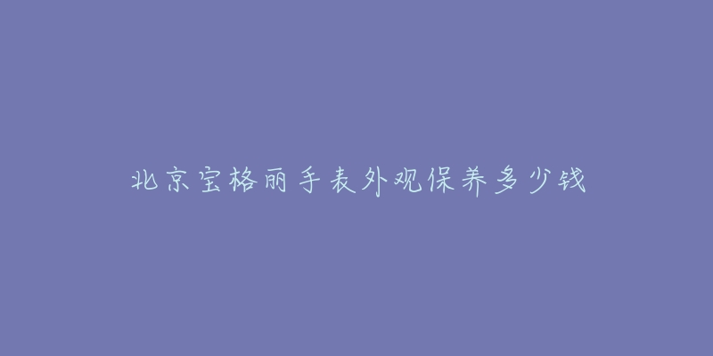 北京寶格麗手表外觀保養(yǎng)多少錢