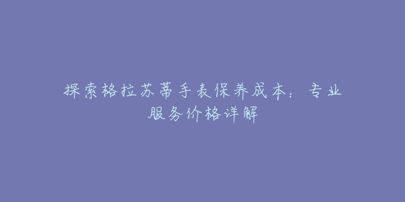 探索格拉蘇蒂手表保養(yǎng)成本：專(zhuān)業(yè)服務(wù)價(jià)格詳解