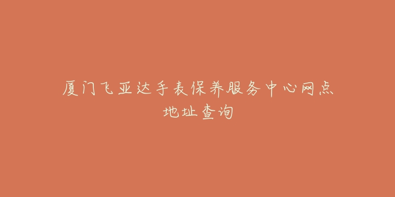 廈門飛亞達手表保養(yǎng)服務(wù)中心網(wǎng)點地址查詢