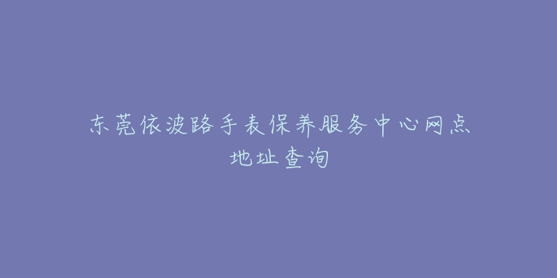 東莞依波路手表保養(yǎng)服務(wù)中心網(wǎng)點地址查詢