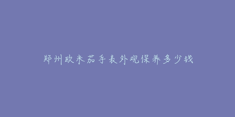 鄭州歐米茄手表外觀(guān)保養(yǎng)多少錢(qián)