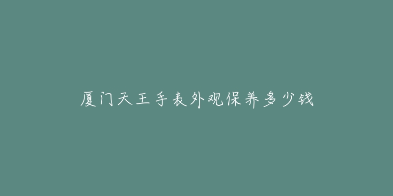 廈門天王手表外觀保養(yǎng)多少錢