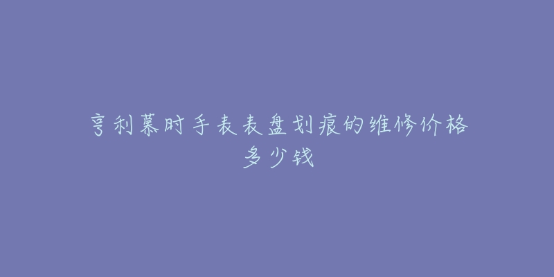 亨利慕時(shí)手表表盤劃痕的維修價(jià)格多少錢