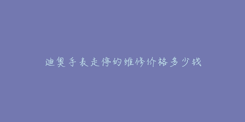 迪奧手表走停的維修價(jià)格多少錢