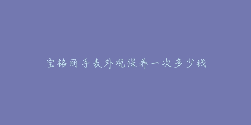 寶格麗手表外觀保養(yǎng)一次多少錢