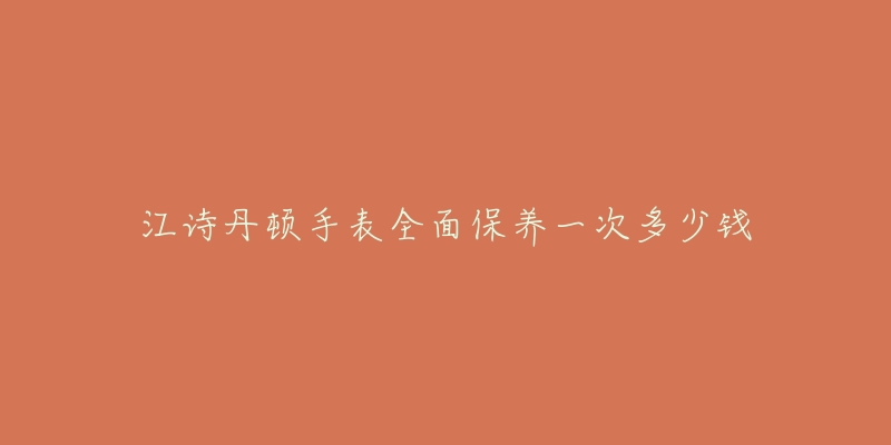 江詩丹頓手表全面保養(yǎng)一次多少錢