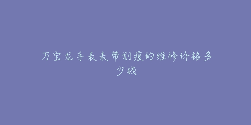 萬寶龍手表表帶劃痕的維修價格多少錢