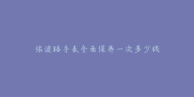 依波路手表全面保養(yǎng)一次多少錢