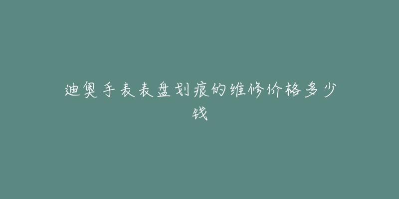 迪奧手表表盤劃痕的維修價格多少錢