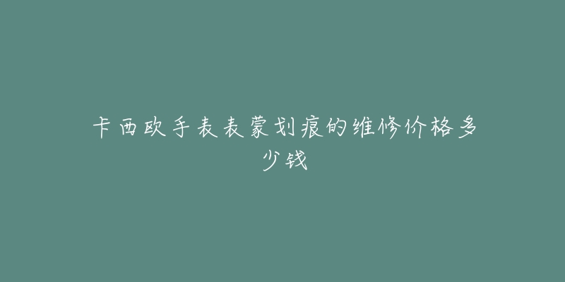 卡西歐手表表蒙劃痕的維修價(jià)格多少錢