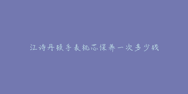 江詩丹頓手表機(jī)芯保養(yǎng)一次多少錢