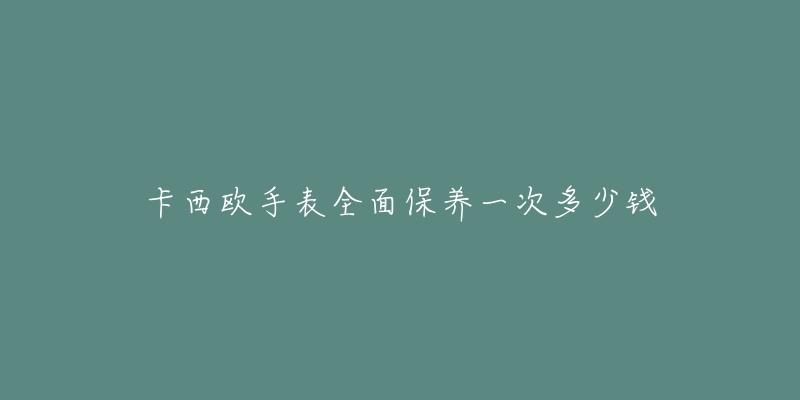 卡西歐手表全面保養(yǎng)一次多少錢