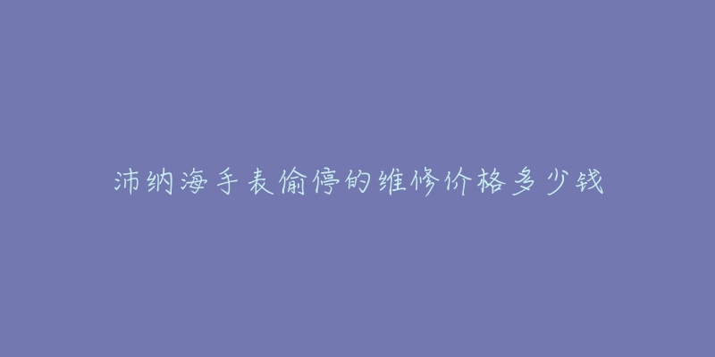 沛納海手表偷停的維修價(jià)格多少錢