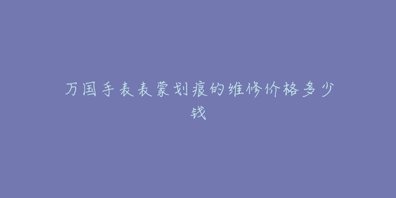 萬(wàn)國(guó)手表表蒙劃痕的維修價(jià)格多少錢