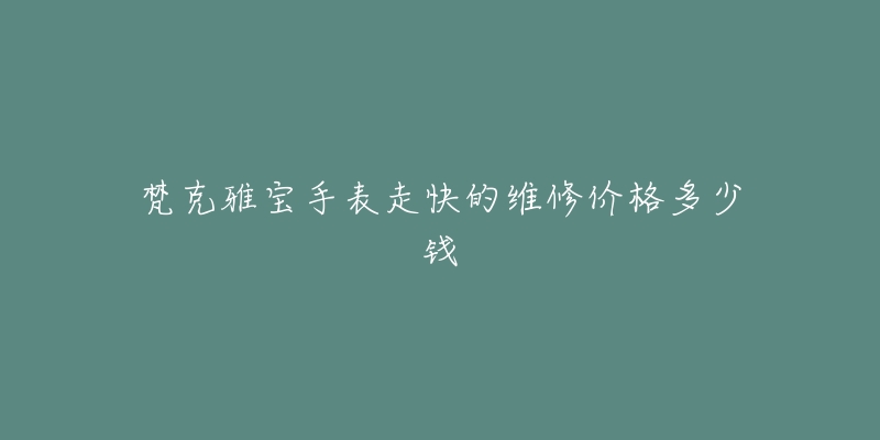 梵克雅寶手表走快的維修價(jià)格多少錢