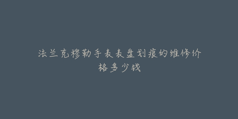 法蘭克穆勒手表表盤劃痕的維修價格多少錢