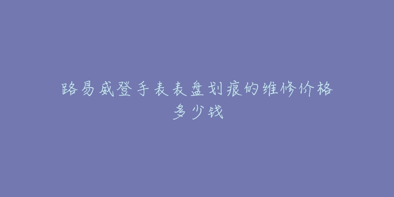 路易威登手表表盤劃痕的維修價(jià)格多少錢