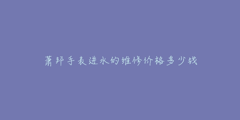 蕭邦手表進(jìn)水的維修價(jià)格多少錢