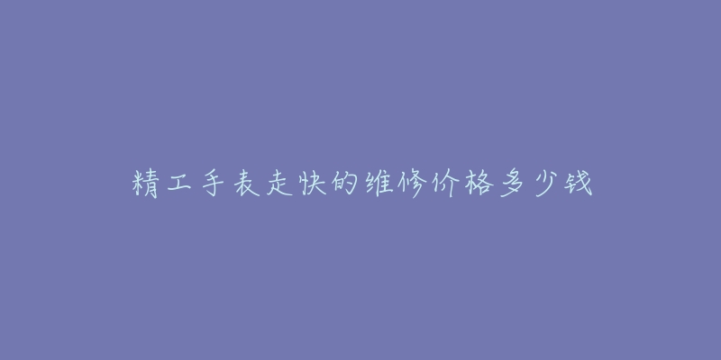 精工手表走快的維修價格多少錢