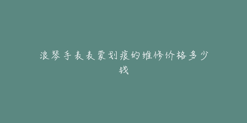 浪琴手表表蒙劃痕的維修價格多少錢