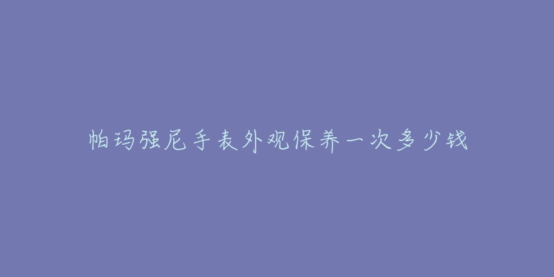 帕瑪強(qiáng)尼手表外觀保養(yǎng)一次多少錢(qián)