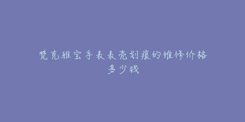 梵克雅寶手表表殼劃痕的維修價格多少錢