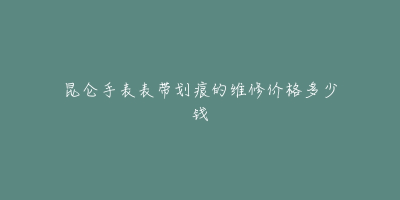 昆侖手表表帶劃痕的維修價格多少錢