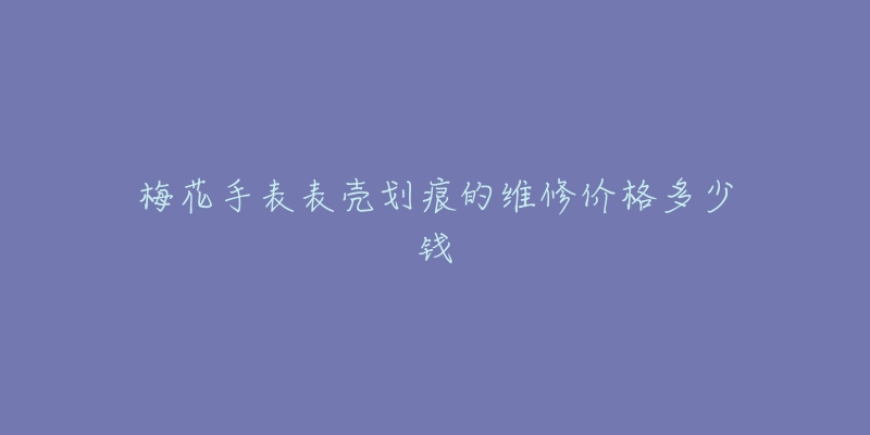 梅花手表表殼劃痕的維修價(jià)格多少錢