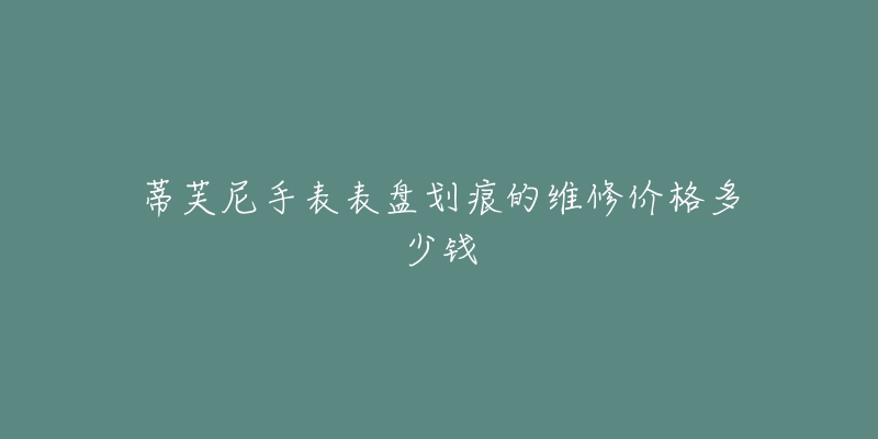 蒂芙尼手表表盤劃痕的維修價格多少錢