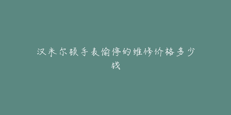 漢米爾頓手表偷停的維修價(jià)格多少錢