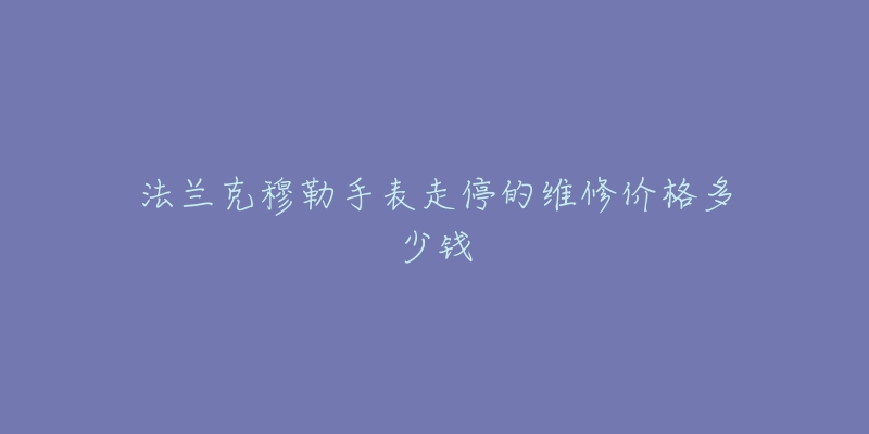 法蘭克穆勒手表走停的維修價(jià)格多少錢(qián)