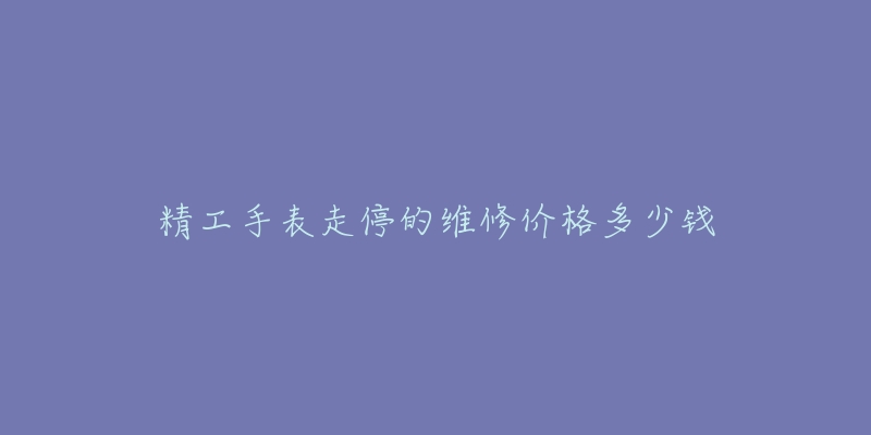 精工手表走停的維修價格多少錢