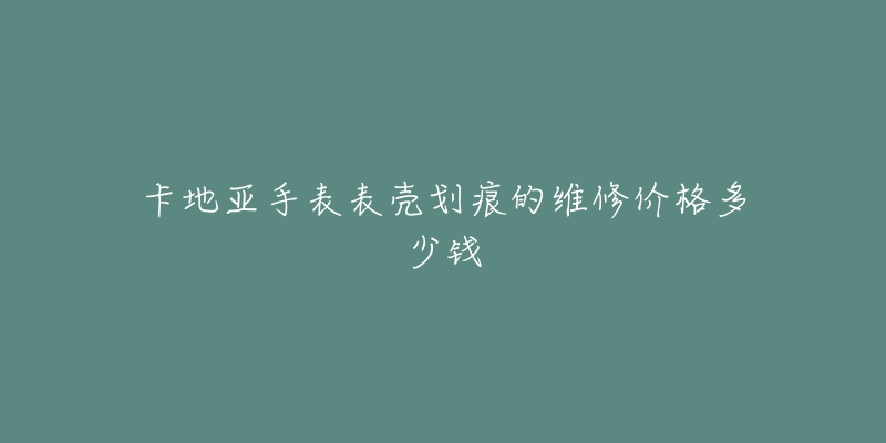 卡地亞手表表殼劃痕的維修價格多少錢