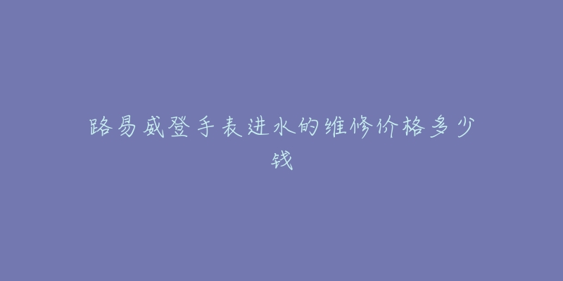 路易威登手表進(jìn)水的維修價(jià)格多少錢