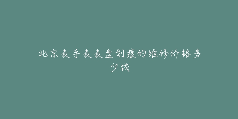 北京表手表表盤劃痕的維修價格多少錢