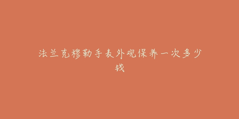 法蘭克穆勒手表外觀保養(yǎng)一次多少錢