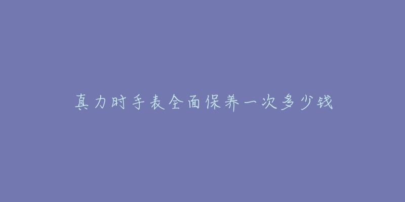 真力時手表全面保養(yǎng)一次多少錢