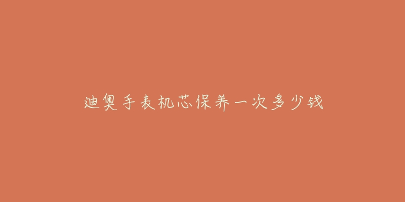 迪奧手表機(jī)芯保養(yǎng)一次多少錢