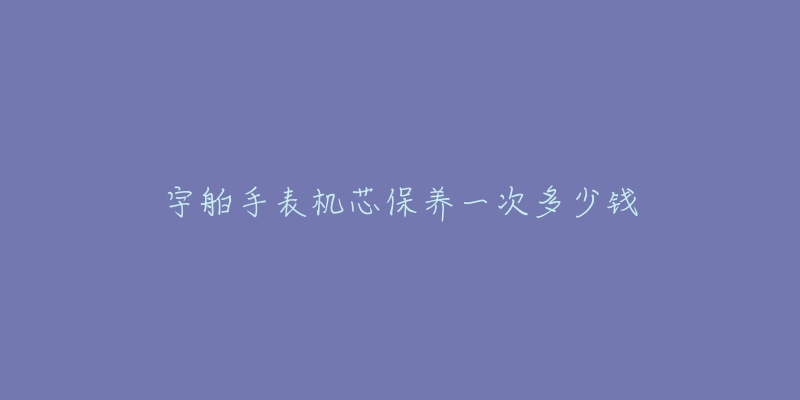 宇舶手表機(jī)芯保養(yǎng)一次多少錢(qián)