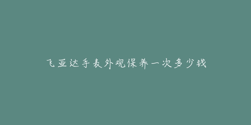 飛亞達(dá)手表外觀保養(yǎng)一次多少錢