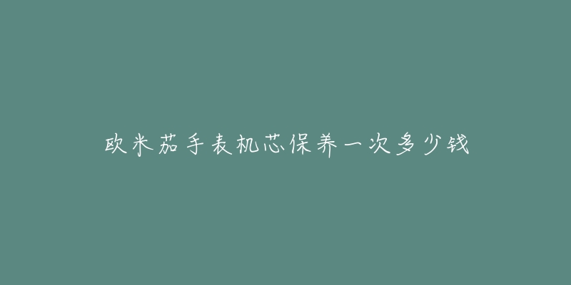 歐米茄手表機芯保養(yǎng)一次多少錢