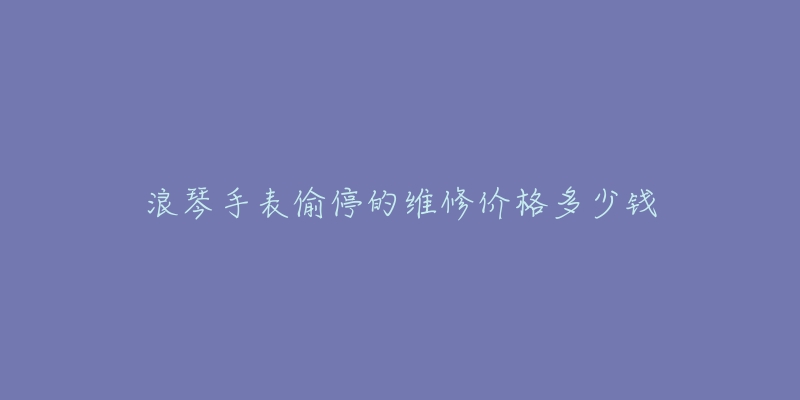 浪琴手表偷停的維修價格多少錢