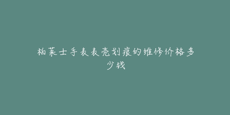 柏萊士手表表殼劃痕的維修價格多少錢