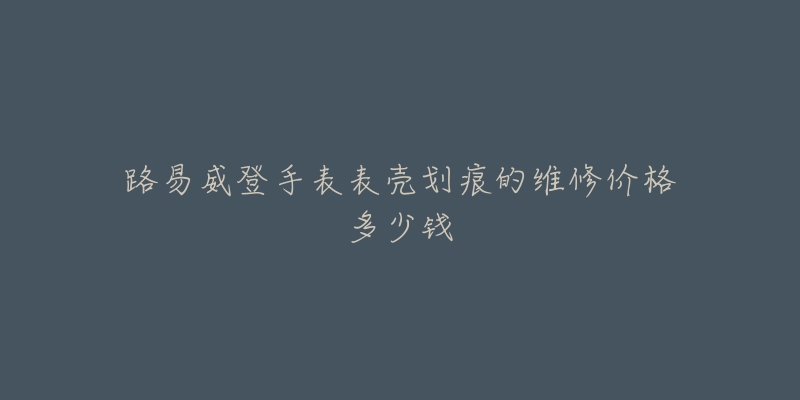 路易威登手表表殼劃痕的維修價(jià)格多少錢